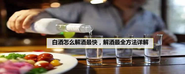 白酒怎么解酒最快，解白酒最全方法详解