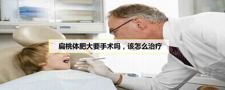 扁桃体肥大要手术吗，该怎么治疗